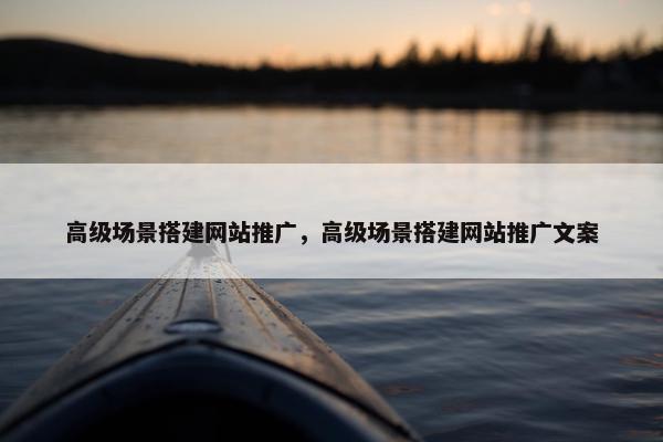 高级场景搭建网站推广，高级场景搭建网站推广文案