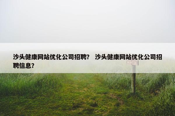 沙头健康网站优化公司招聘？ 沙头健康网站优化公司招聘信息？