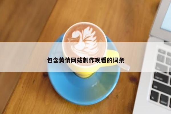 包含黄情网站制作观看的词条