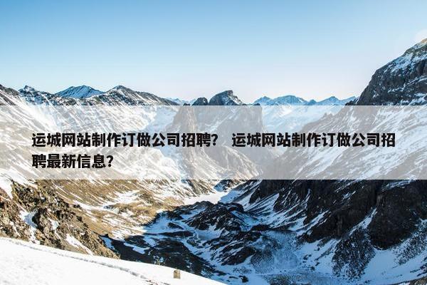 运城网站制作订做公司招聘？ 运城网站制作订做公司招聘最新信息？