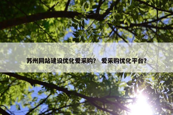 苏州网站建设优化爱采购？ 爱采购优化平台？