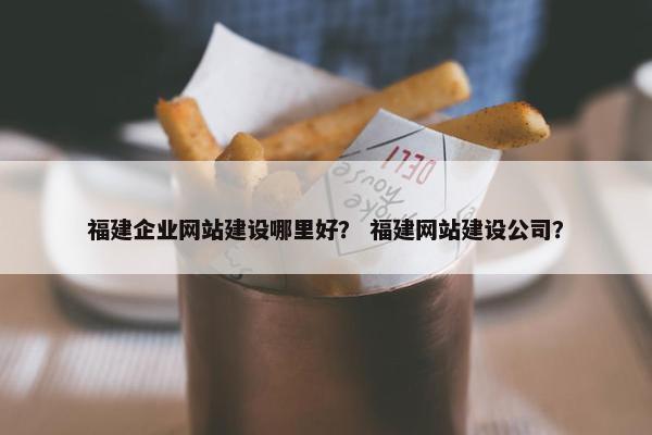 福建企业网站建设哪里好？ 福建网站建设公司？