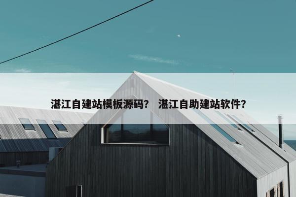 湛江自建站模板源码？ 湛江自助建站软件？