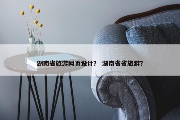 湖南省旅游网页设计？ 湖南省省旅游？