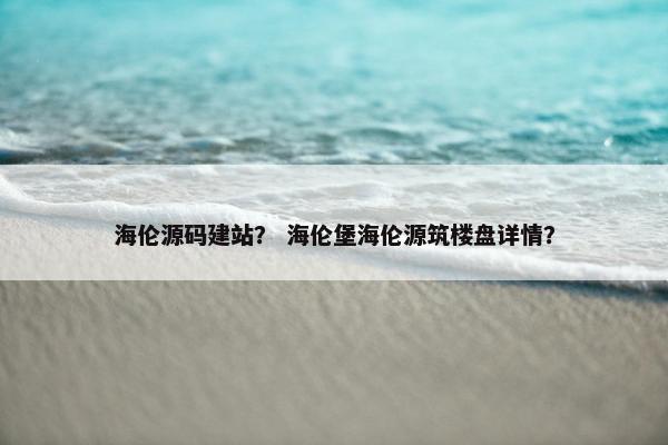 海伦源码建站？ 海伦堡海伦源筑楼盘详情？