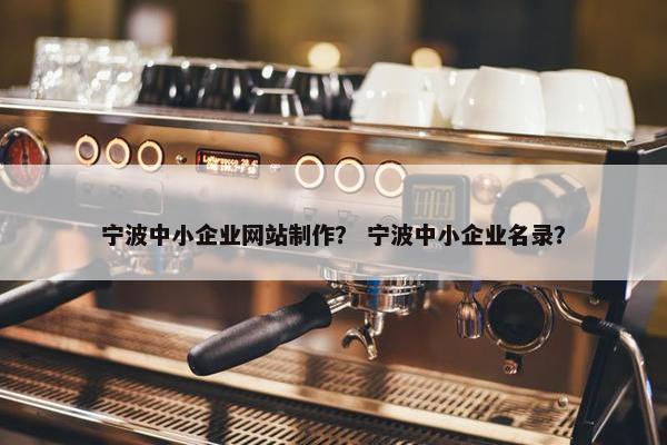 宁波中小企业网站制作？ 宁波中小企业名录？