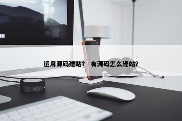 运用源码建站？ 有源码怎么建站？