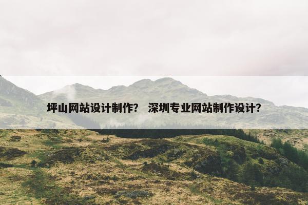 坪山网站设计制作？ 深圳专业网站制作设计？
