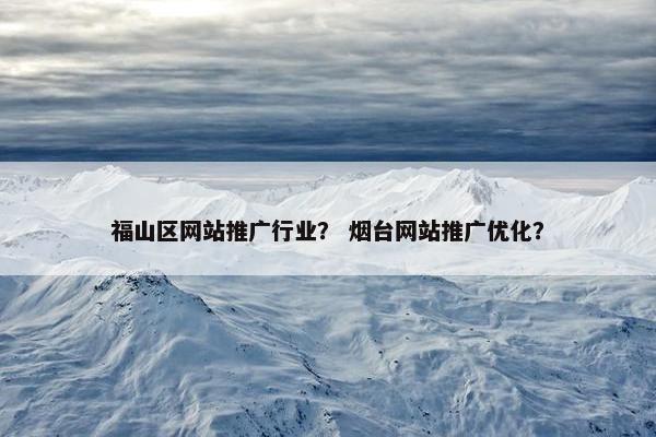 福山区网站推广行业？ 烟台网站推广优化？