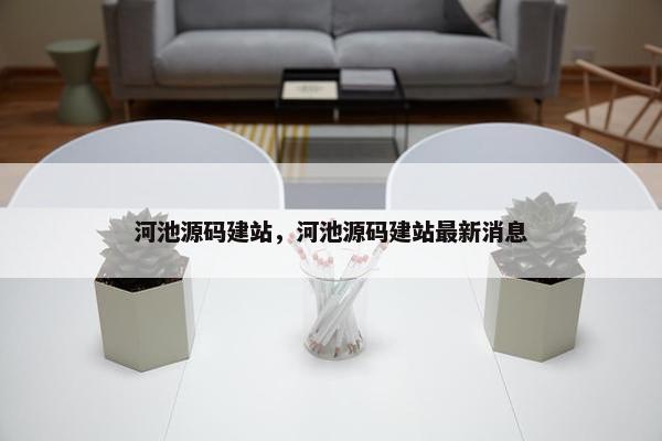 河池源码建站，河池源码建站最新消息