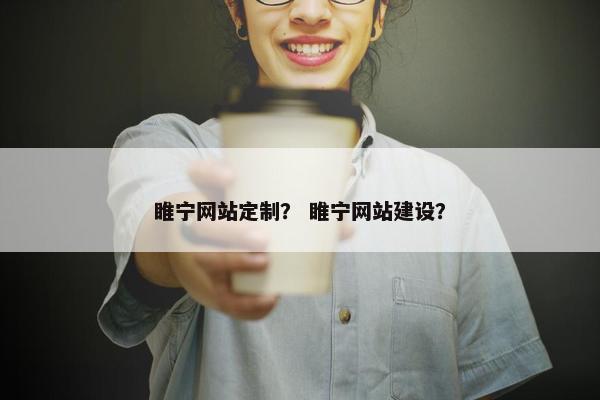 睢宁网站定制？ 睢宁网站建设？