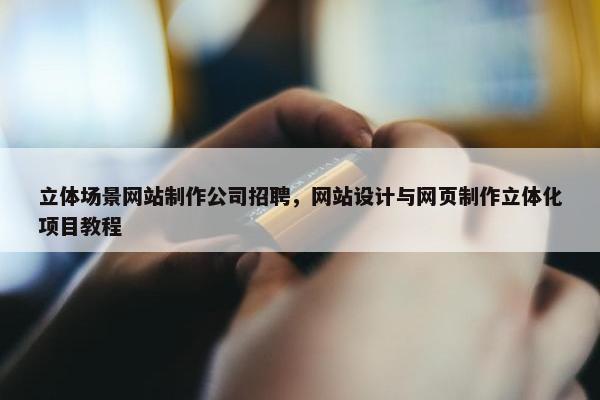 立体场景网站制作公司招聘，网站设计与网页制作立体化项目教程