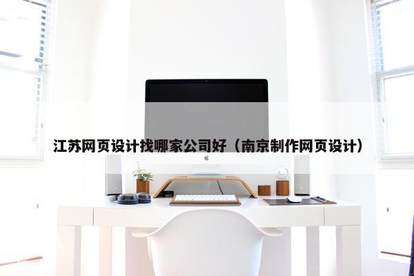 江苏网页设计找哪家公司好（南京制作网页设计）