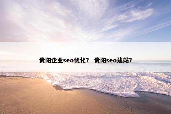 贵阳企业seo优化？ 贵阳seo建站？