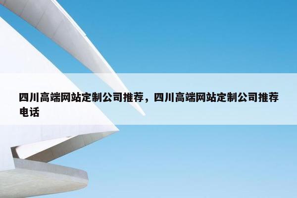 四川高端网站定制公司推荐，四川高端网站定制公司推荐电话