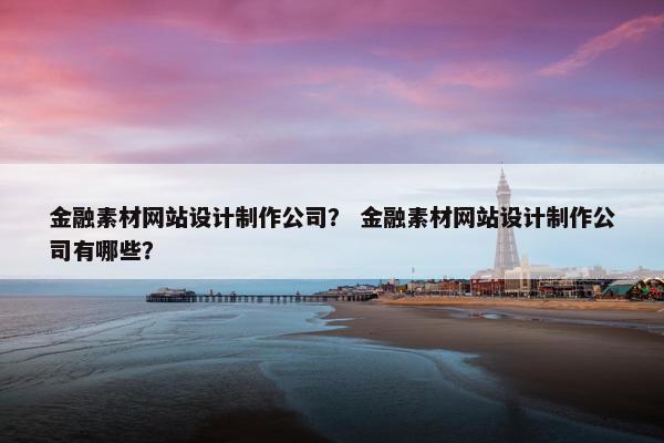 金融素材网站设计制作公司？ 金融素材网站设计制作公司有哪些？