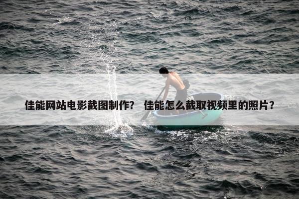 佳能网站电影截图制作？ 佳能怎么截取视频里的照片？
