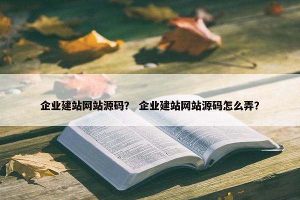 企业建站网站源码？ 企业建站网站源码怎么弄？