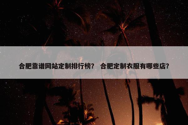 合肥靠谱网站定制排行榜？ 合肥定制衣服有哪些店？