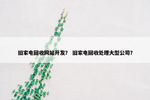 旧家电回收网站开发？ 旧家电回收处理大型公司？