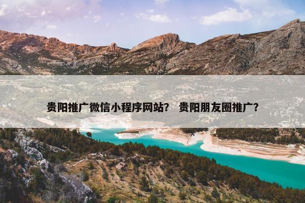 贵阳推广微信小程序网站？ 贵阳朋友圈推广？