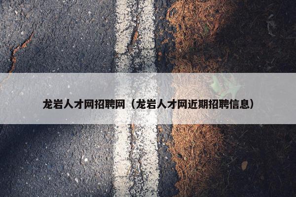 龙岩人才网招聘网（龙岩人才网近期招聘信息）