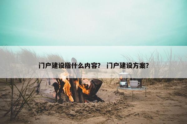 门户建设指什么内容？ 门户建设方案？