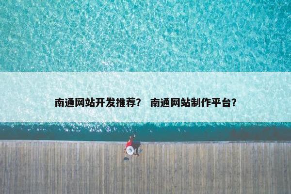 南通网站开发推荐？ 南通网站制作平台？