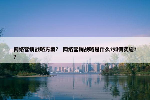 网络营销战略方案？ 网络营销战略是什么?如何实施?？