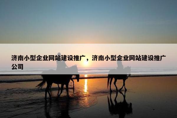 济南小型企业网站建设推广，济南小型企业网站建设推广公司