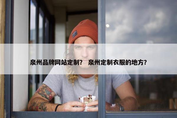 泉州品牌网站定制？ 泉州定制衣服的地方？
