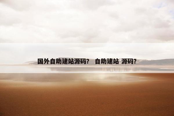 国外自助建站源码？ 自助建站 源码？