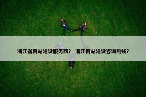 浙江省网站建设服务商？ 浙江网站建设咨询热线？