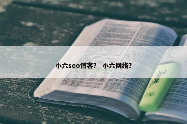 小六seo博客？ 小六网络？