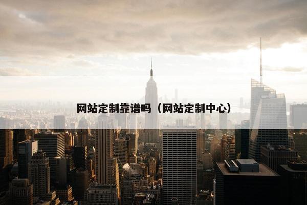 网站定制靠谱吗（网站定制中心）