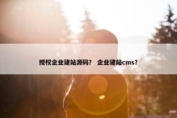 授权企业建站源码？ 企业建站cms？