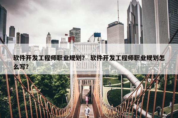 软件开发工程师职业规划？ 软件开发工程师职业规划怎么写？