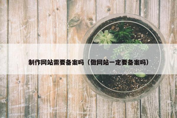 制作网站需要备案吗（做网站一定要备案吗）