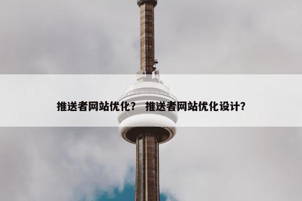 推送者网站优化？ 推送者网站优化设计？