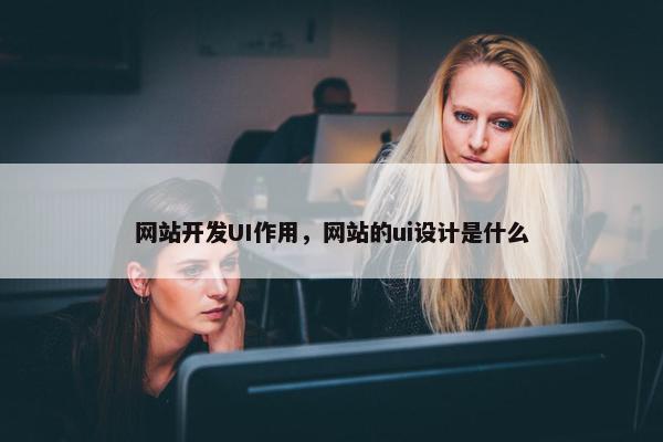 网站开发UI作用，网站的ui设计是什么