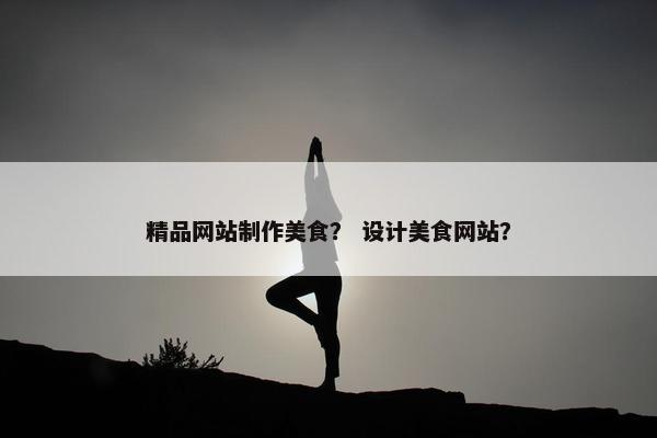 精品网站制作美食？ 设计美食网站？