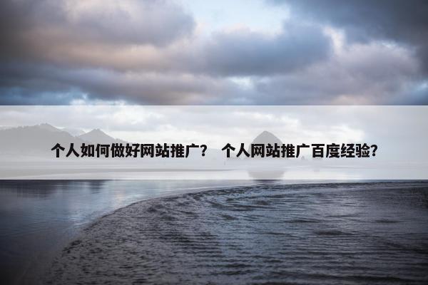 个人如何做好网站推广？ 个人网站推广百度经验？
