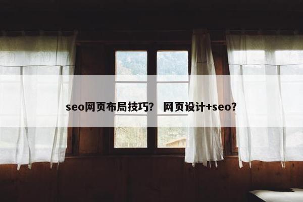seo网页布局技巧？ 网页设计+seo？