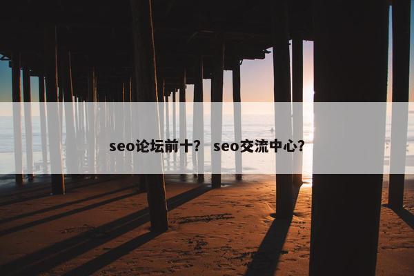 seo论坛前十？ seo交流中心？