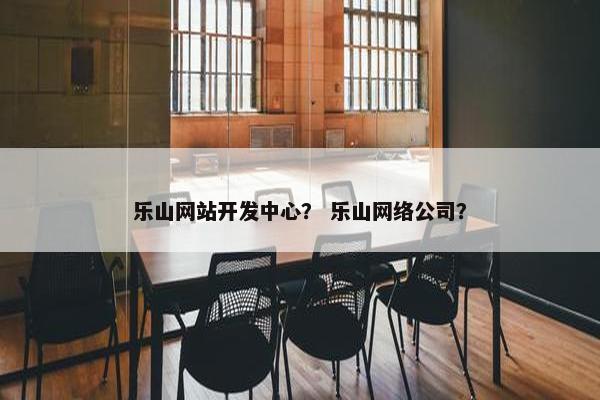 乐山网站开发中心？ 乐山网络公司？