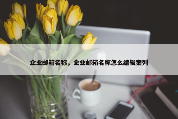 企业邮箱名称，企业邮箱名称怎么编辑案列