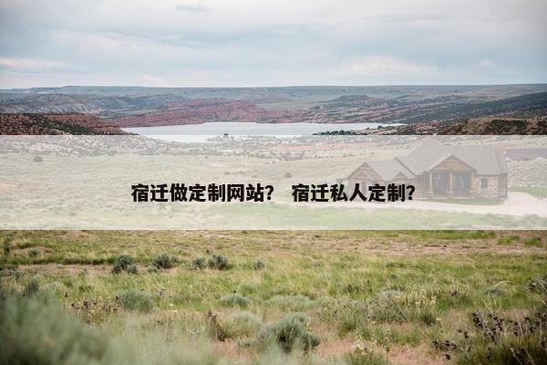 宿迁做定制网站？ 宿迁私人定制？