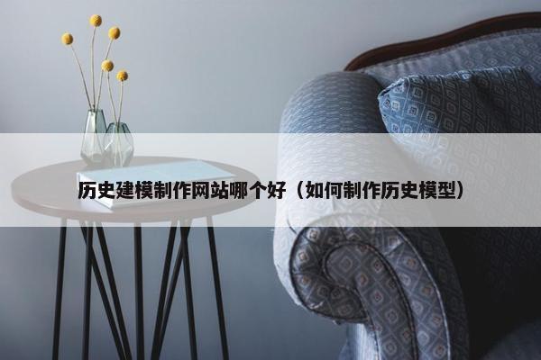 历史建模制作网站哪个好（如何制作历史模型）