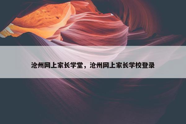 沧州网上家长学堂，沧州网上家长学校登录