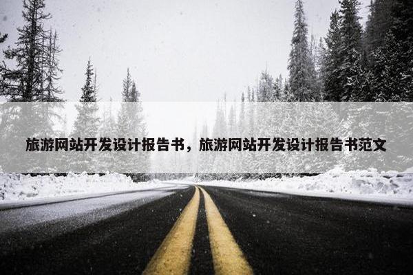 旅游网站开发设计报告书，旅游网站开发设计报告书范文